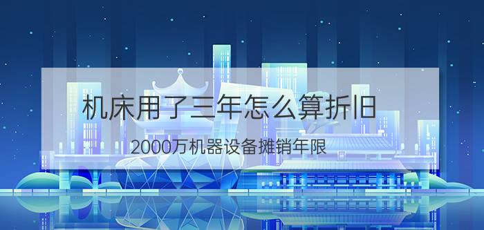 机床用了三年怎么算折旧 2000万机器设备摊销年限？